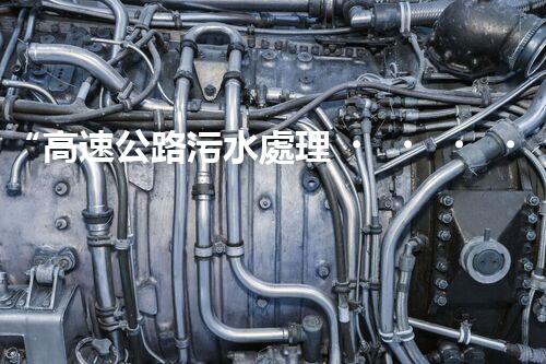 “高速公路污水處理，綠色出行新篇章”